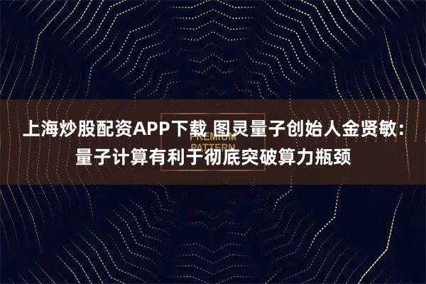 上海炒股配资APP下载 图灵量子创始人金贤敏：量子计算有利于彻底突破算力瓶颈