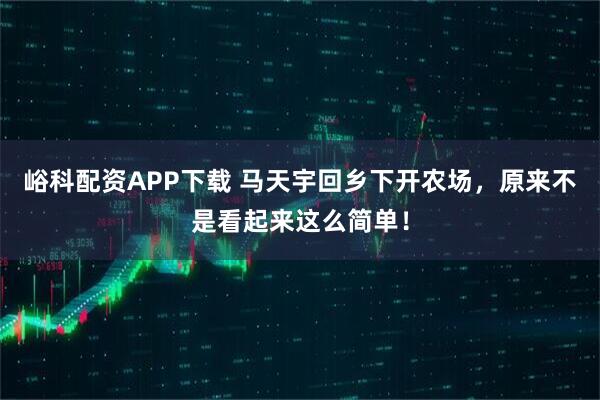 峪科配资APP下载 马天宇回乡下开农场，原来不是看起来这么简单！