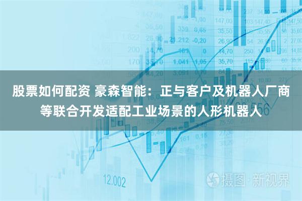 股票如何配资 豪森智能：正与客户及机器人厂商等联合开发适配工业场景的人形机器人