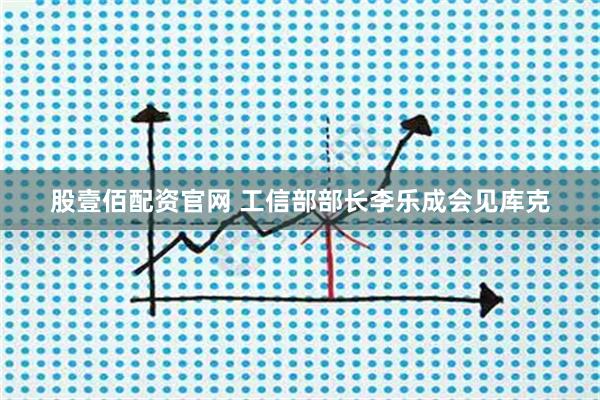 股壹佰配资官网 工信部部长李乐成会见库克