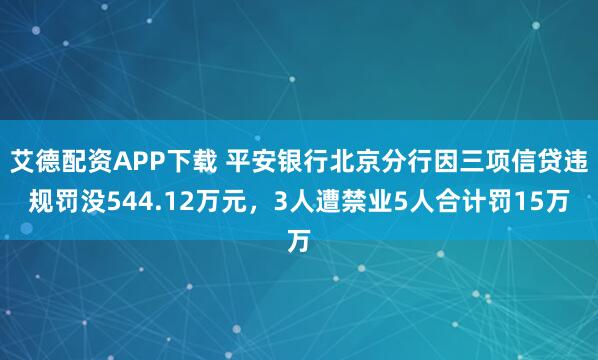 艾德配资APP下载 平安银行北京分行因三项信贷违规罚没544.12万元，3人遭禁业5人合计罚15万