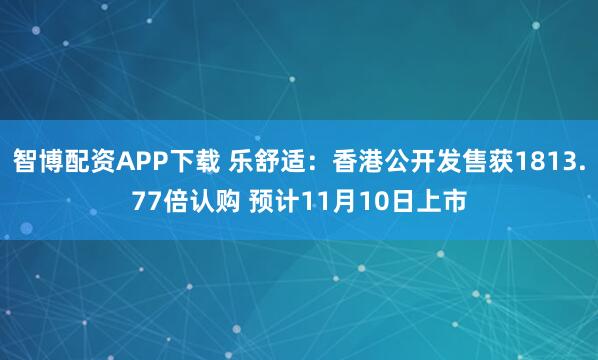 智博配资APP下载 乐舒适:香港公开发售获1813.77倍认购 预计11月10日上市