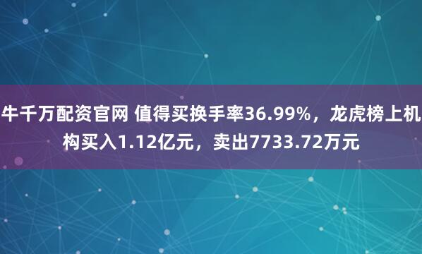 牛千万配资官网 值得买换手率36.99%,龙虎榜上机构买入1.12亿元,卖出7733.72万元