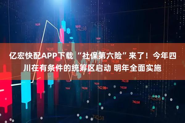 亿宏快配APP下载 “社保第六险”来了！今年四川在有条件的统筹区启动 明年全面实施