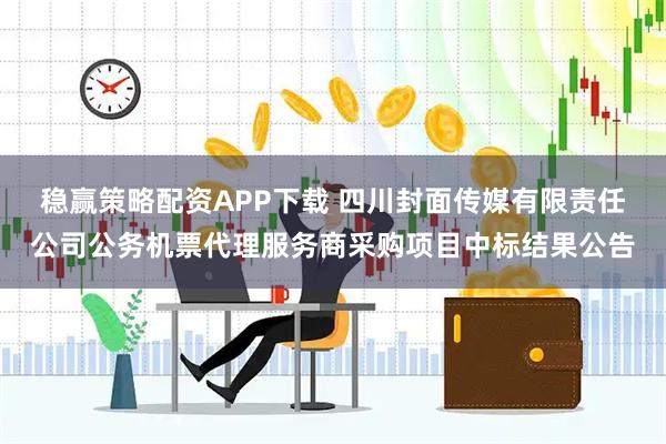 稳赢策略配资APP下载 四川封面传媒有限责任公司公务机票代理服务商采购项目中标结果公告