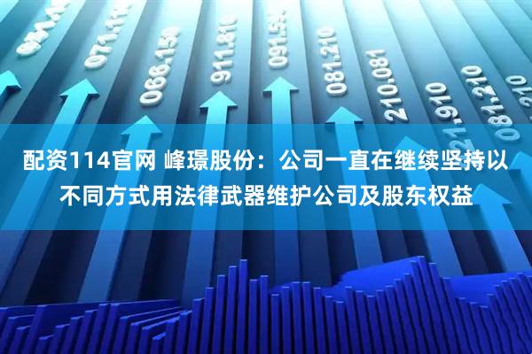 配资114官网 峰璟股份：公司一直在继续坚持以不同方式用法律武器维护公司及股东权益