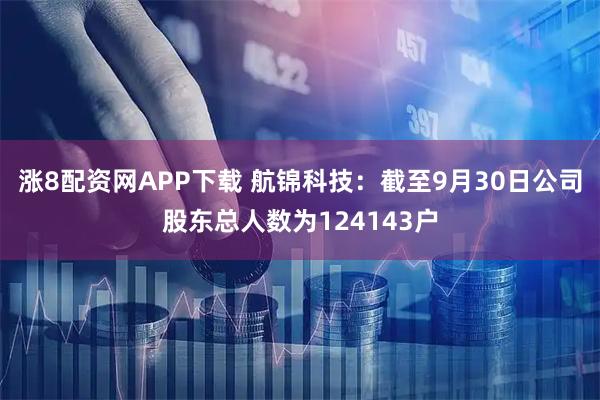 涨8配资网APP下载 航锦科技:截至9月30日公司股东总人数为124143户