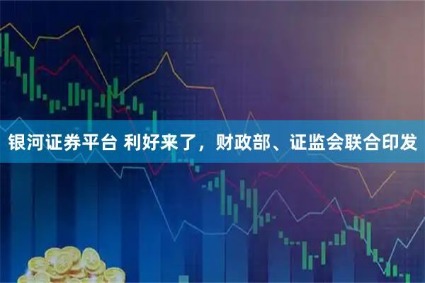 银河证券平台 利好来了，财政部、证监会联合印发