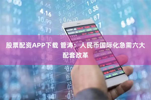 股票配资APP下载 管涛：人民币国际化急需六大配套改革