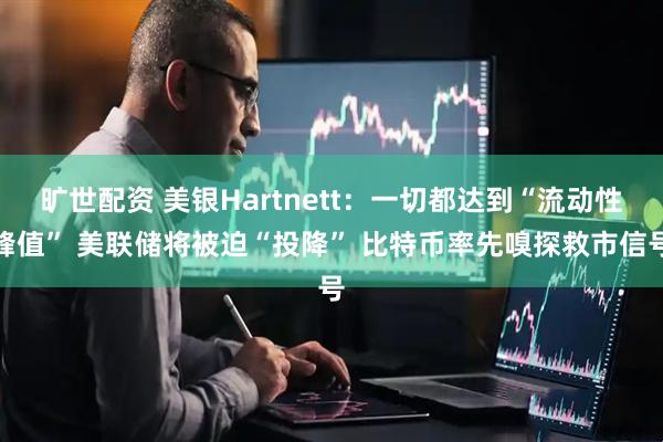 旷世配资 美银Hartnett:一切都达到“流动性峰值” 美联储将被迫“投降” 比特币率先嗅探救市信号