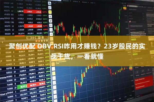 聚创优配 OBV RSI咋用才赚钱？23岁股民的实战干货，一看就懂