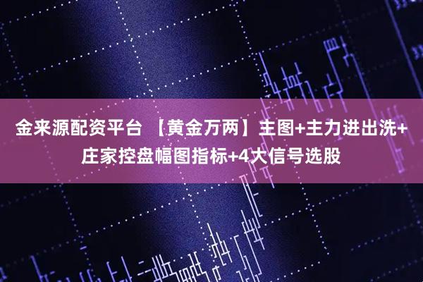 金来源配资平台 【黄金万两】主图+主力进出洗+庄家控盘幅图指标+4大信号选股