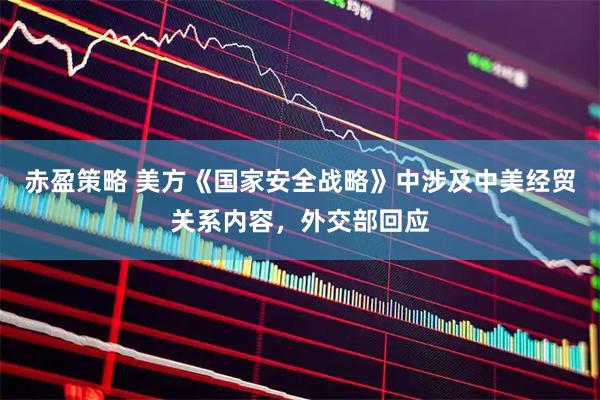 赤盈策略 美方《国家安全战略》中涉及中美经贸关系内容，外交部回应