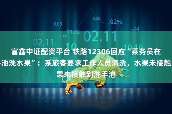 富鑫中证配资平台 铁路12306回应“乘务员在公共洗手池洗水果”：系旅客要求工作人员清洗，水果未接触到洗手池