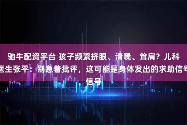 驰牛配资平台 孩子频繁挤眼、清嗓、耸肩?儿科医生张平:别急着批评,这可能是身体发出的求助信号