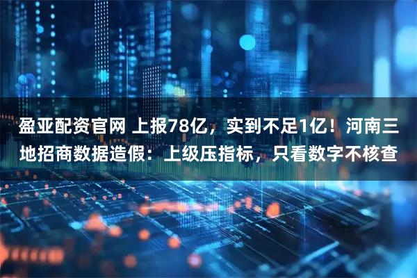 盈亚配资官网 上报78亿，实到不足1亿！河南三地招商数据造假：上级压指标，只看数字不核查