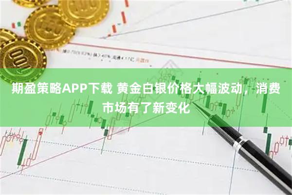 期盈策略APP下载 黄金白银价格大幅波动，消费市场有了新变化
