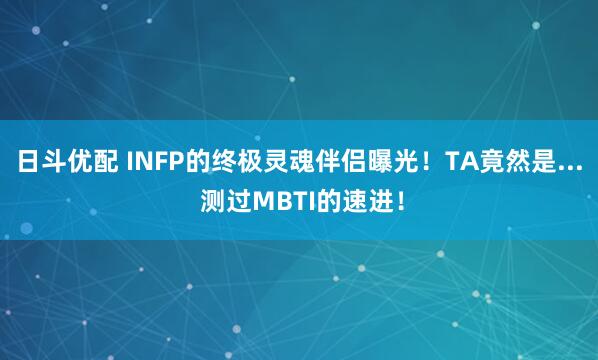 日斗优配 INFP的终极灵魂伴侣曝光!TA竟然是... 测过MBTI的速进!