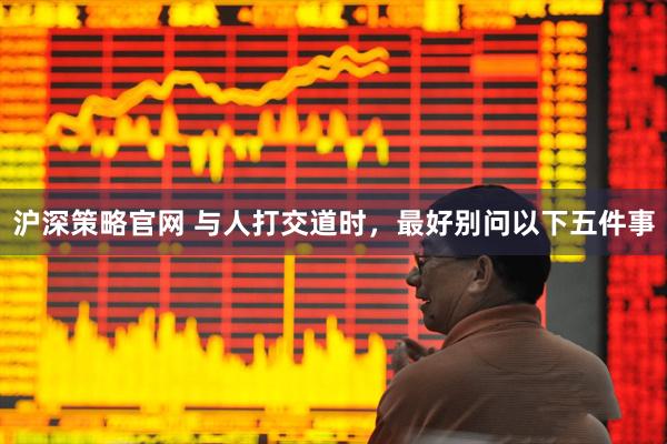 沪深策略官网 与人打交道时，最好别问以下五件事