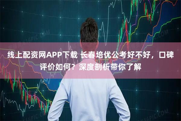 线上配资网APP下载 长春培优公考好不好，口碑评价如何？深度剖析带你了解