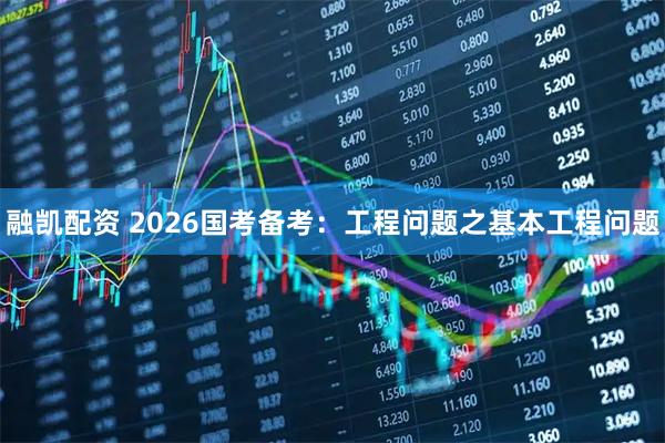 融凯配资 2026国考备考：工程问题之基本工程问题