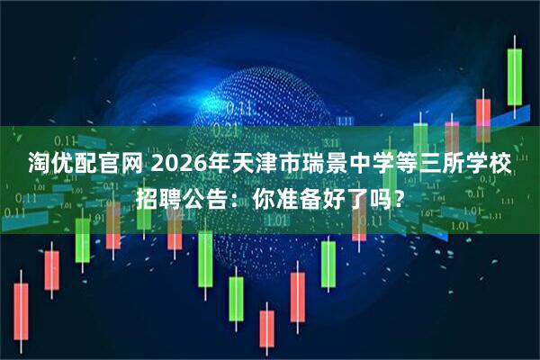 淘优配官网 2026年天津市瑞景中学等三所学校招聘公告:你准备好了吗?