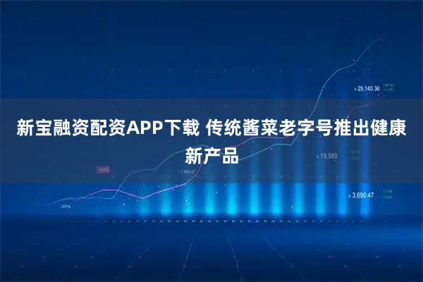 新宝融资配资APP下载 传统酱菜老字号推出健康新产品