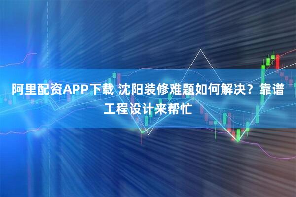 阿里配资APP下载 沈阳装修难题如何解决？靠谱工程设计来帮忙