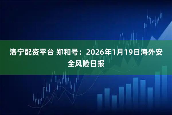 洛宁配资平台 郑和号：2026年1月19日海外安全风险日报