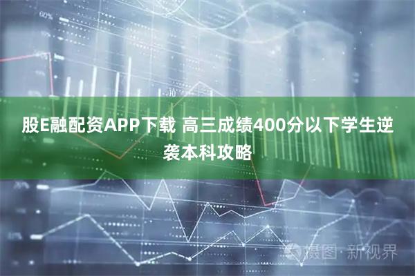 股E融配资APP下载 高三成绩400分以下学生逆袭本科攻略
