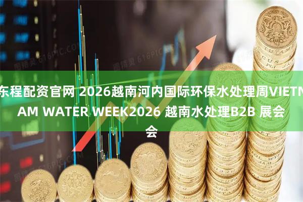 东程配资官网 2026越南河内国际环保水处理周VIETNAM WATER WEEK2026 越南水处理B2B 展会