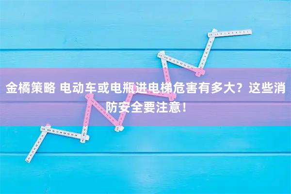 金橘策略 电动车或电瓶进电梯危害有多大？这些消防安全要注意！