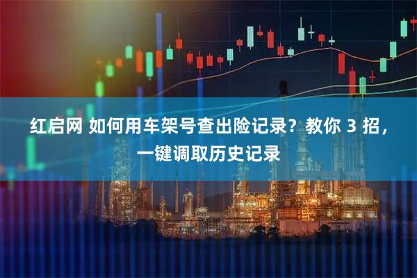 红启网 如何用车架号查出险记录？教你 3 招，一键调取历史记录