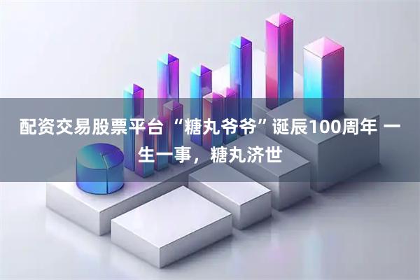 配资交易股票平台 “糖丸爷爷”诞辰100周年 一生一事，糖丸济世