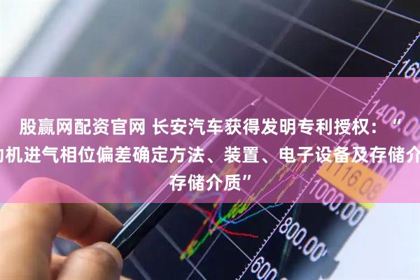 股赢网配资官网 长安汽车获得发明专利授权：“发动机进气相位偏差确定方法、装置、电子设备及存储介质”