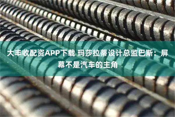 大丰收配资APP下载 玛莎拉蒂设计总监巴斯：屏幕不是汽车的主角