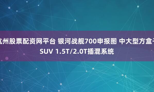 杭州股票配资网平台 银河战舰700申报图 中大型方盒子SUV 1.5T/2.0T插混系统