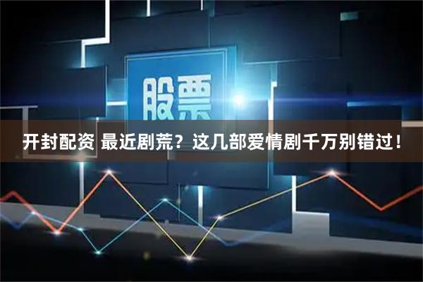 开封配资 最近剧荒？这几部爱情剧千万别错过！