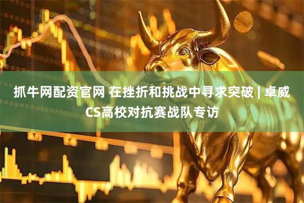 抓牛网配资官网 在挫折和挑战中寻求突破 | 卓威CS高校对抗赛战队专访
