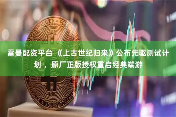 雷曼配资平台 《上古世纪归来》公布先驱测试计划 ，原厂正版授权重启经典端游