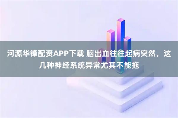 河源华锋配资APP下载 脑出血往往起病突然，这几种神经系统异常尤其不能拖