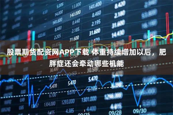 股票期货配资网APP下载 体重持续增加以后，肥胖症还会牵动哪些机能