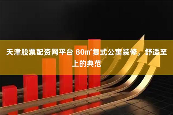 天津股票配资网平台 80㎡复式公寓装修，舒适至上的典范