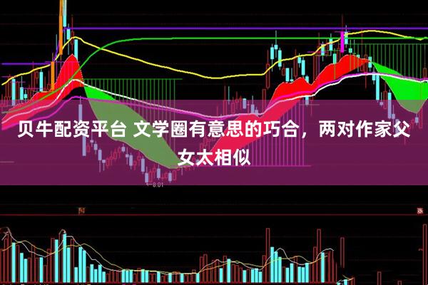 贝牛配资平台 文学圈有意思的巧合，两对作家父女太相似
