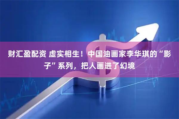 财汇盈配资 虚实相生！中国油画家李华琪的“影子”系列，把人画进了幻境