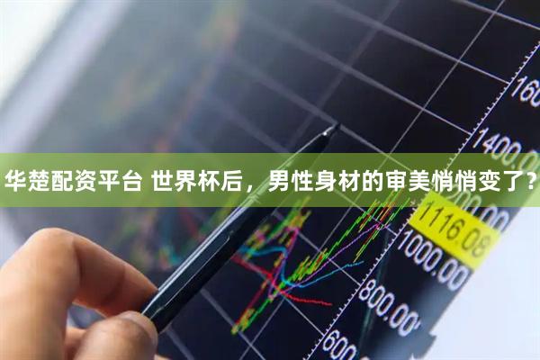 华楚配资平台 世界杯后，男性身材的审美悄悄变了？