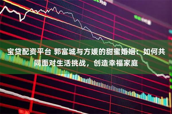 宝贷配资平台 郭富城与方媛的甜蜜婚姻：如何共同面对生活挑战，创造幸福家庭