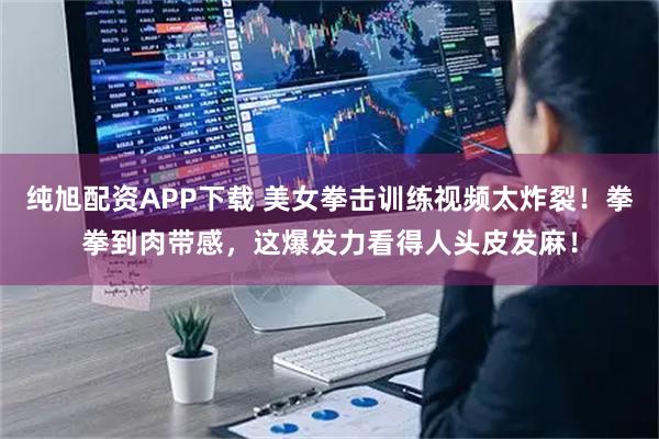 纯旭配资APP下载 美女拳击训练视频太炸裂！拳拳到肉带感，这爆发力看得人头皮发麻！