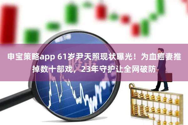 申宝策略app 61岁尹天照现状曝光！为血癌妻推掉数十部戏，23年守护让全网破防